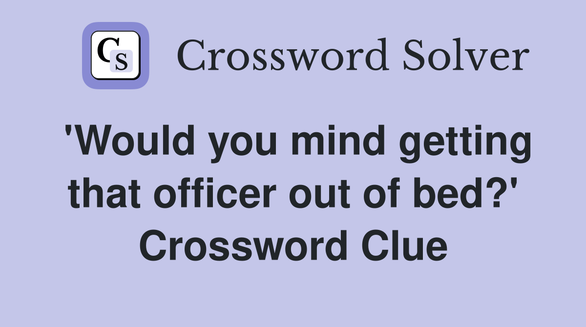 'Would you mind getting that officer out of bed?' Crossword Clue