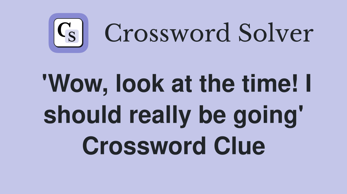 'Wow, look at the time! I should really be going' Crossword Clue
