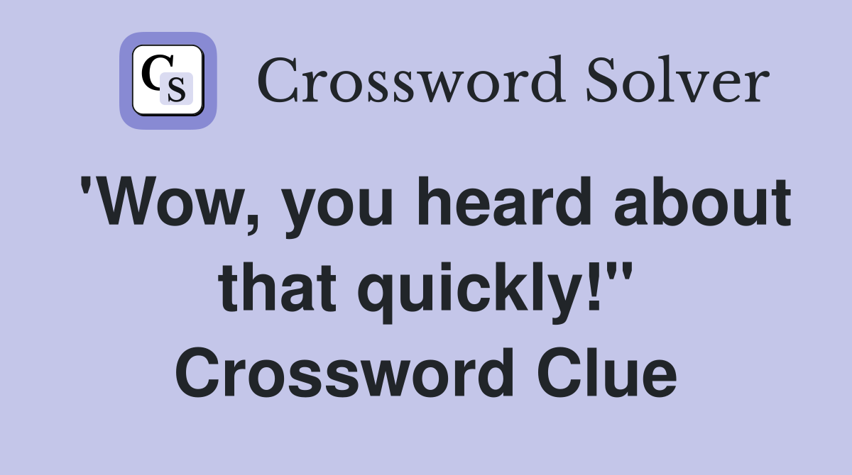 'Wow, you heard about that quickly!" Crossword Clue