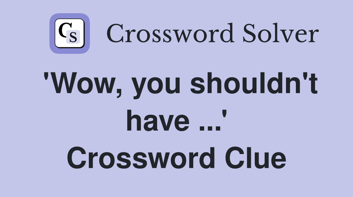 'Wow, you shouldn't have ...' Crossword Clue