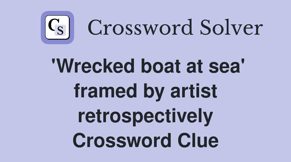 'Wrecked boat at sea' framed by artist retrospectively Crossword Clue