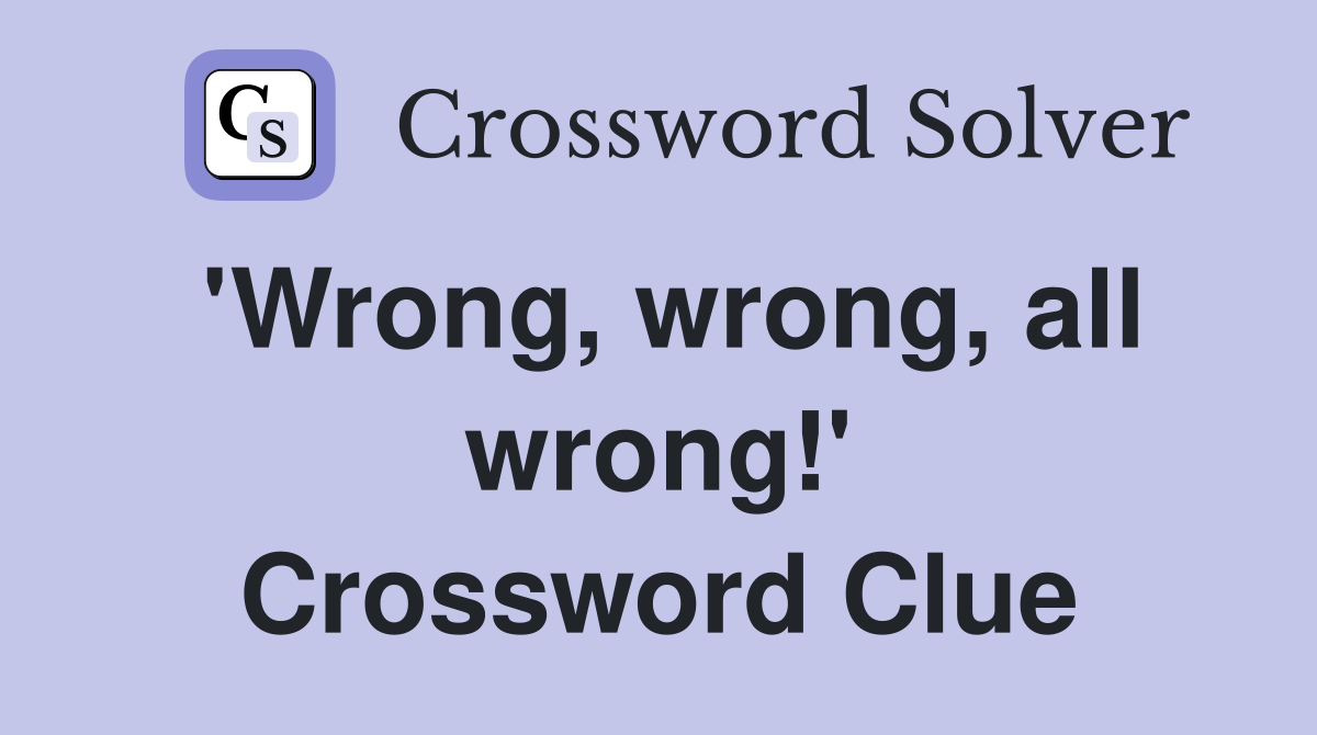 'Wrong, wrong, all wrong!' Crossword Clue