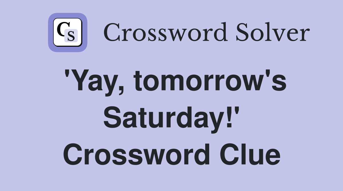 'Yay, tomorrow's Saturday!' Crossword Clue