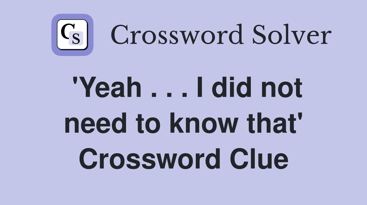 'Yeah . . . I did not need to know that' Crossword Clue