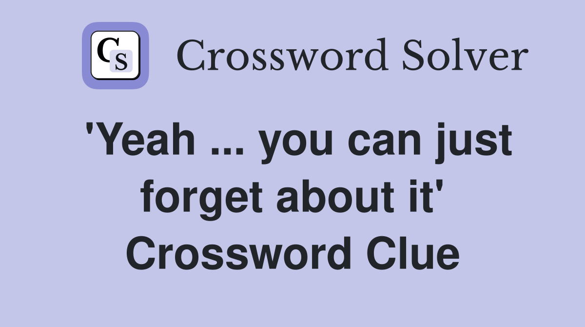'Yeah ... you can just forget about it' Crossword Clue