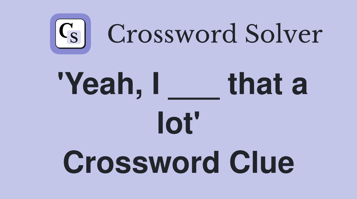'Yeah, I ___ that a lot' Crossword Clue