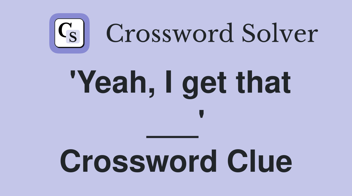 'Yeah, I get that ___' Crossword Clue