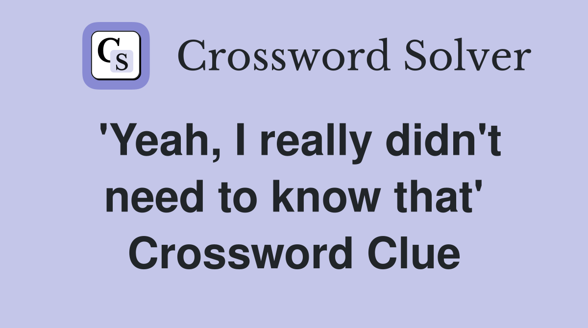 'Yeah, I really didn't need to know that' Crossword Clue