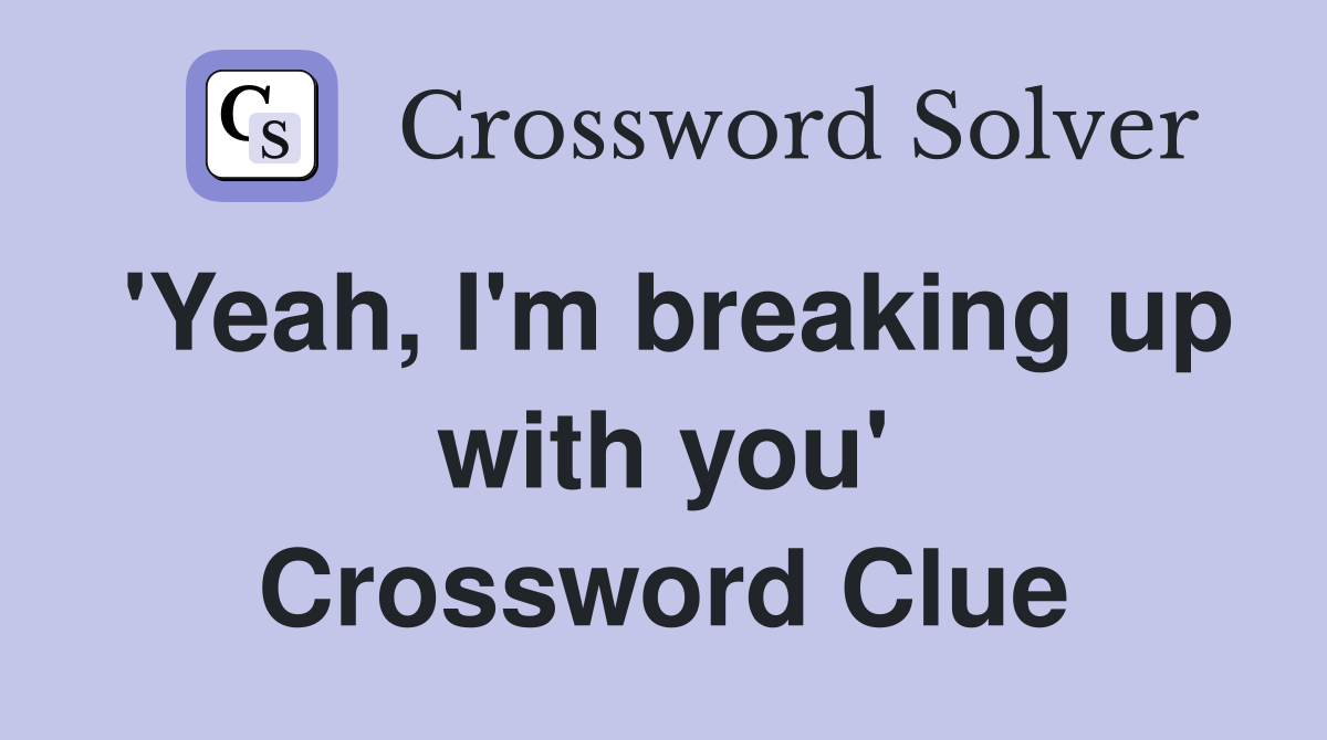 'Yeah, I'm breaking up with you' Crossword Clue
