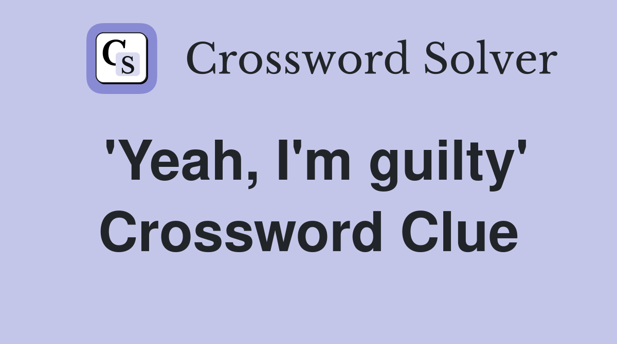 'Yeah, I'm guilty' Crossword Clue