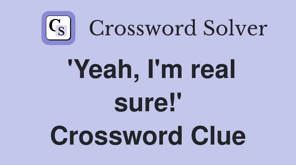 'Yeah, I'm real sure!' Crossword Clue