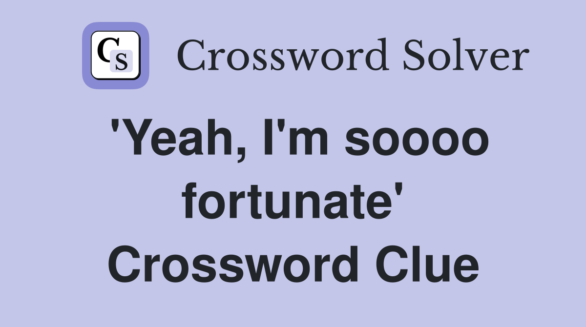 'Yeah, I'm soooo fortunate' Crossword Clue