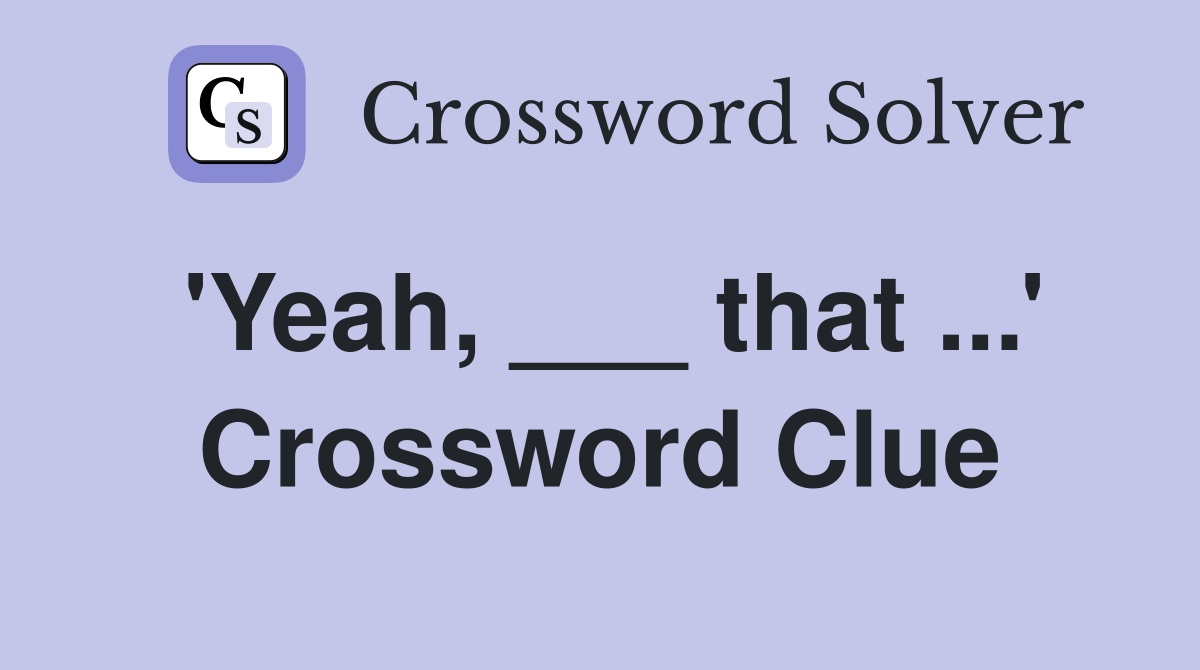 'Yeah, ___ that ...' Crossword Clue