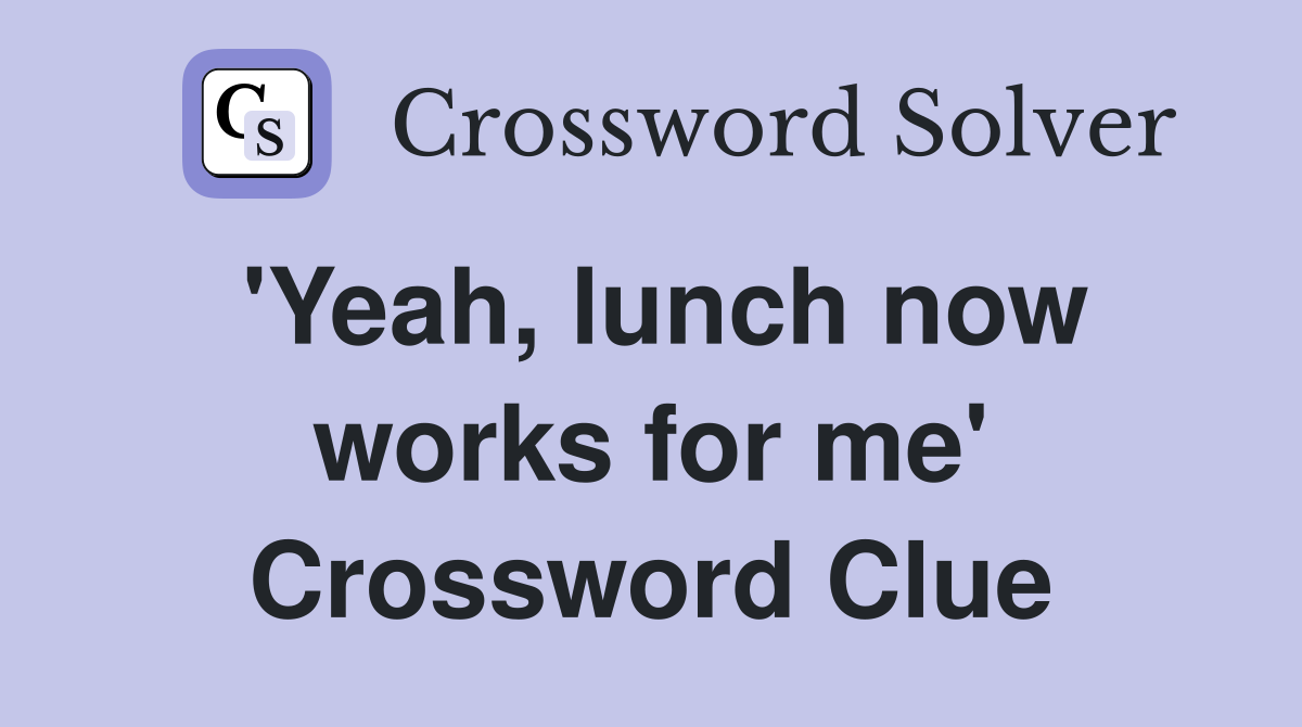 'Yeah, lunch now works for me' Crossword Clue