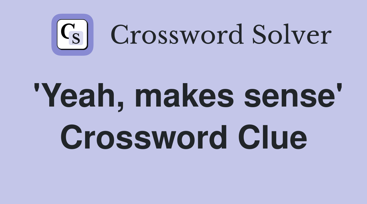 'Yeah, makes sense' Crossword Clue