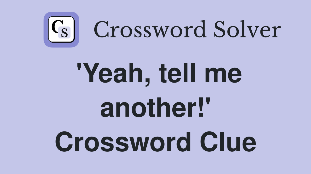 'Yeah, tell me another!' Crossword Clue
