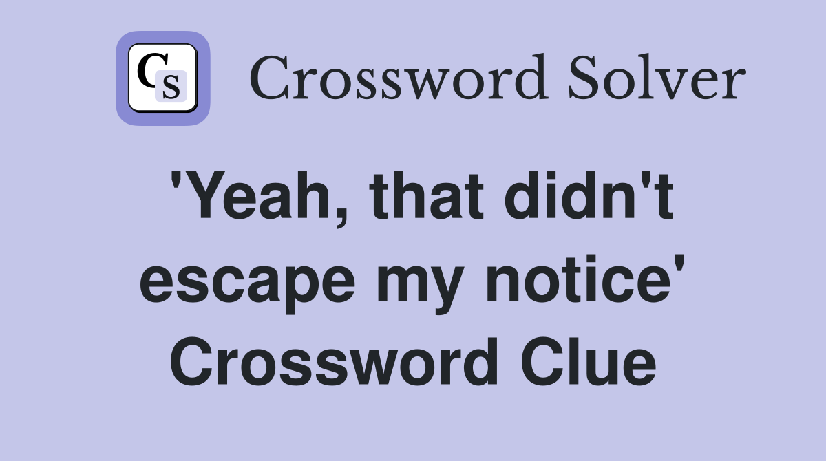 'Yeah, that didn't escape my notice' Crossword Clue