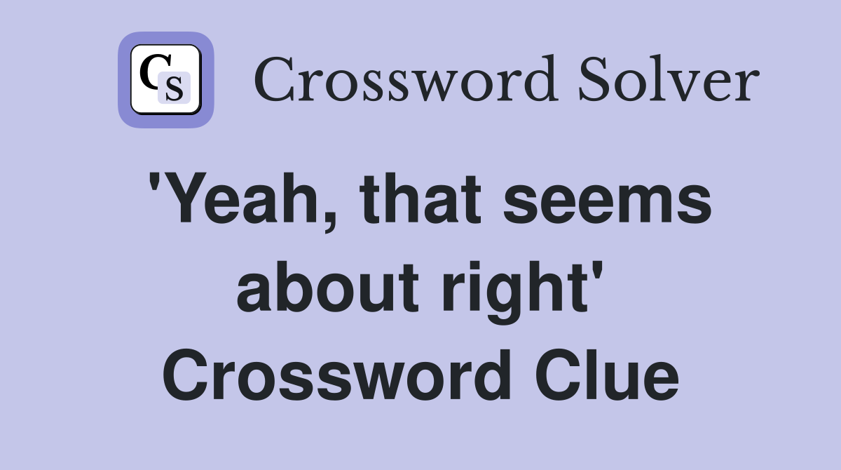 'Yeah, that seems about right' Crossword Clue