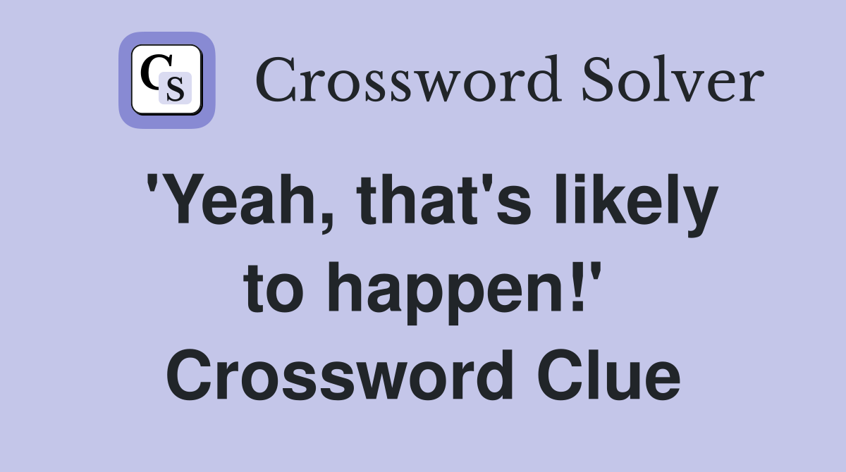 'Yeah, that's likely to happen!' Crossword Clue