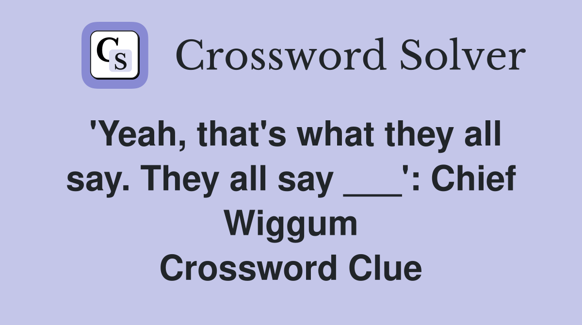 'Yeah, that's what they all say. They all say ___': Chief Wiggum Crossword Clue
