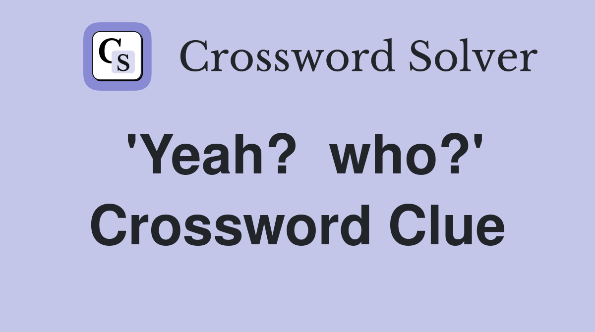 'Yeah?  who?' Crossword Clue