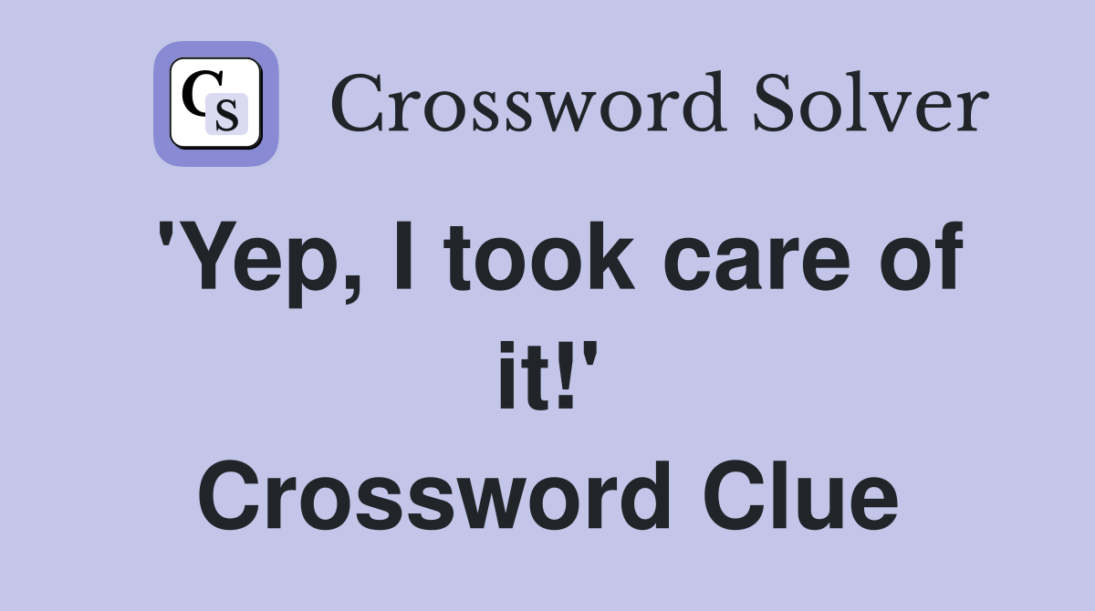 'Yep, I took care of it!' Crossword Clue