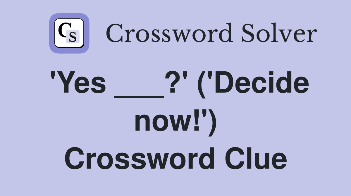 'Yes ___?' ('Decide now!') Crossword Clue