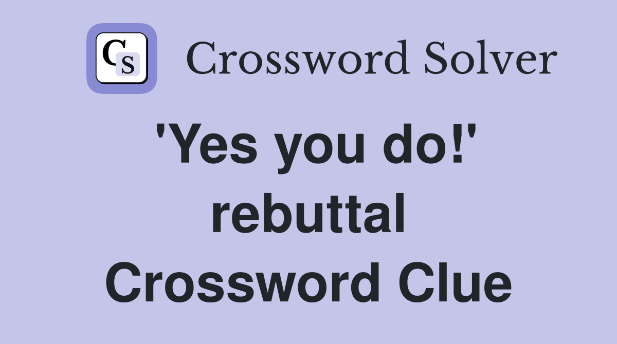 'Yes you do!' rebuttal Crossword Clue