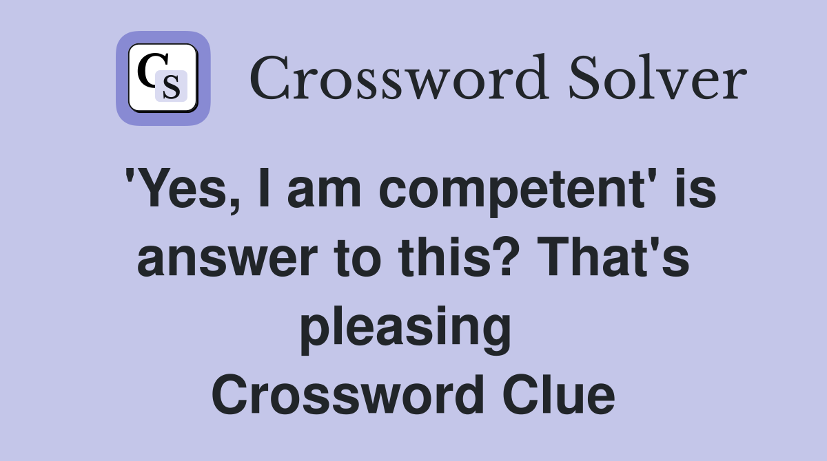 'Yes, I am competent' is answer to this? That's pleasing  Crossword Clue