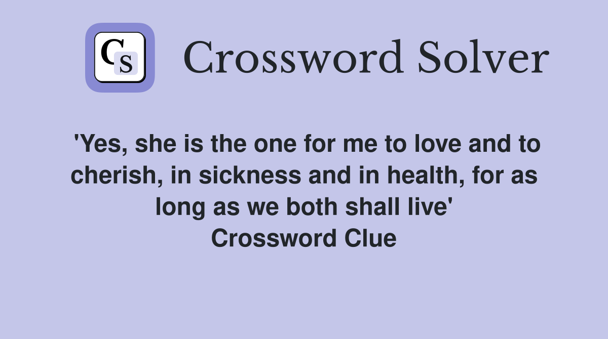 'Yes, she is the one for me to love and to cherish, in sickness and in health, for as long as we both shall live' Crossword Clue