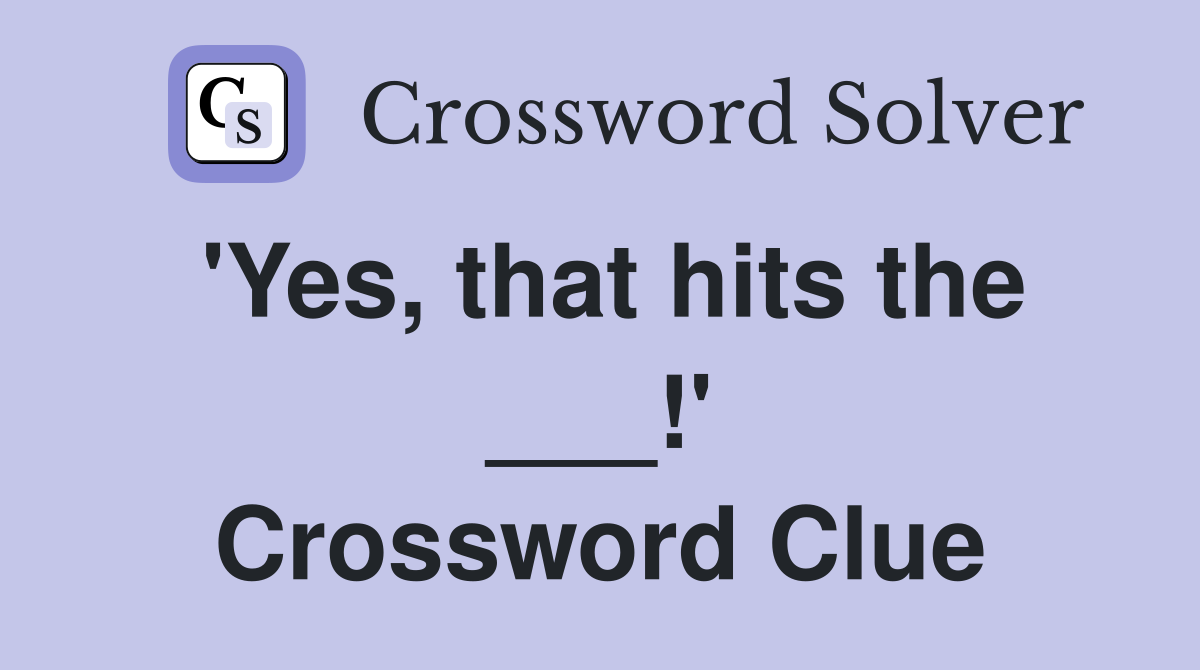 'Yes, that hits the ___!' Crossword Clue