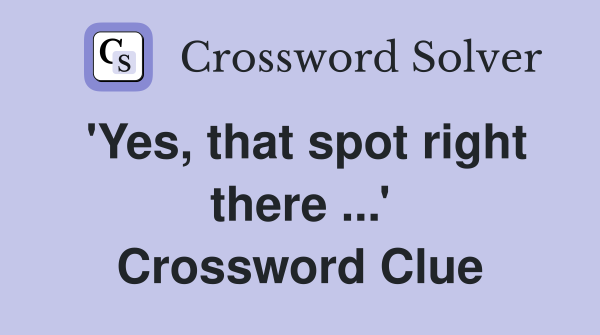 'Yes, that spot right there ...' Crossword Clue