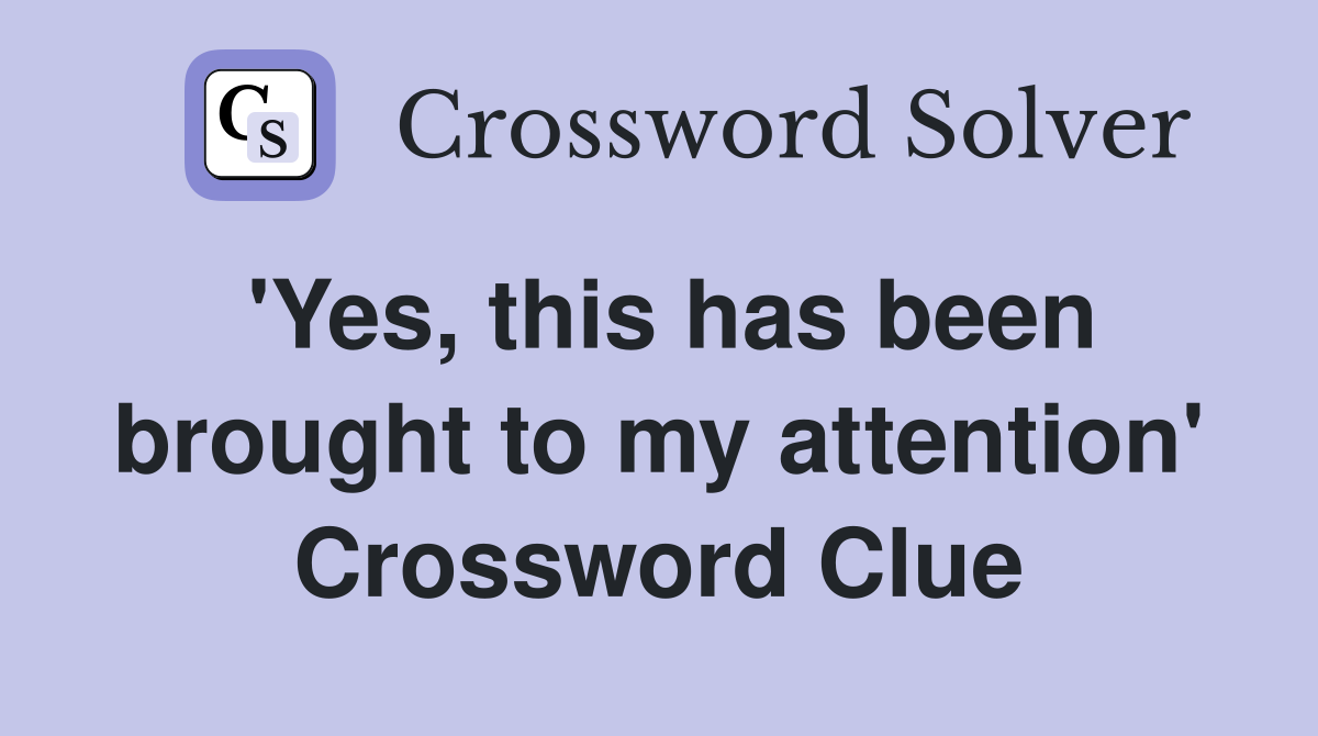'Yes, this has been brought to my attention' Crossword Clue