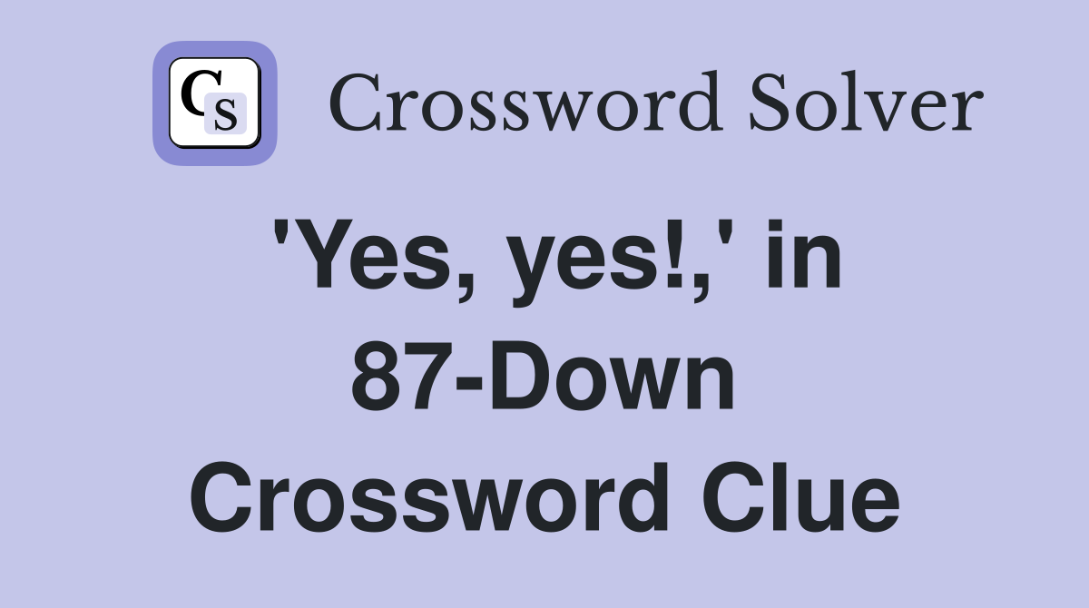 'Yes, yes!,' in 87-Down Crossword Clue