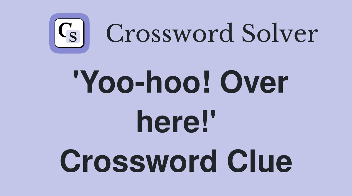 'Yoo-hoo! Over here!' Crossword Clue