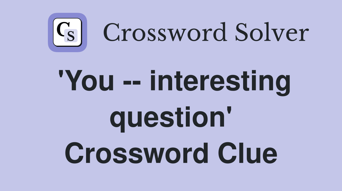 'You -- interesting question' Crossword Clue