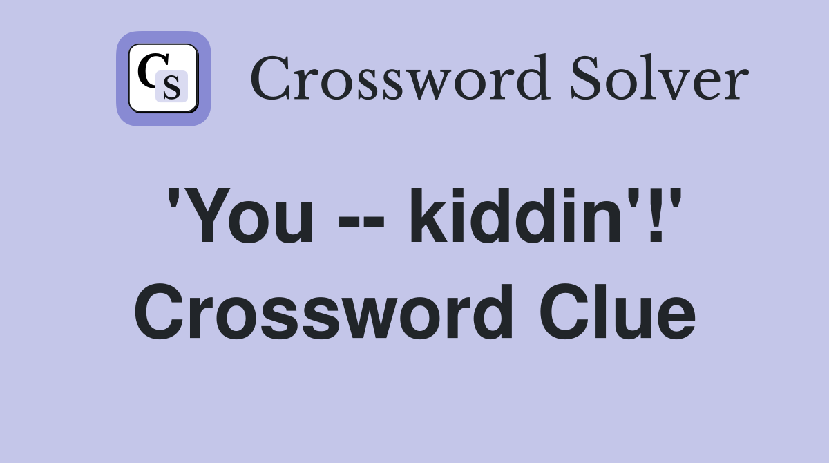 'You -- kiddin'!' Crossword Clue