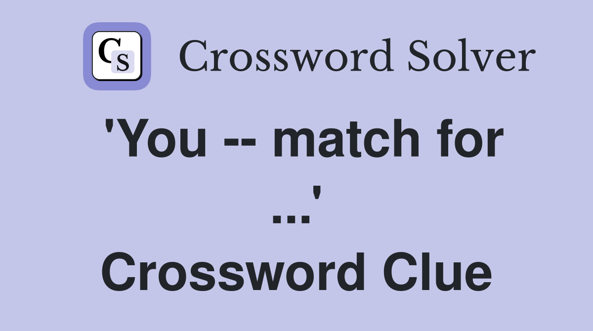 'You -- match for ...' Crossword Clue