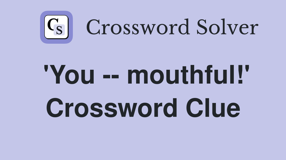 'You -- mouthful!' Crossword Clue