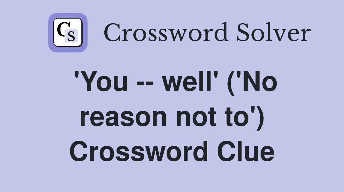 'You -- well' ('No reason not to') Crossword Clue