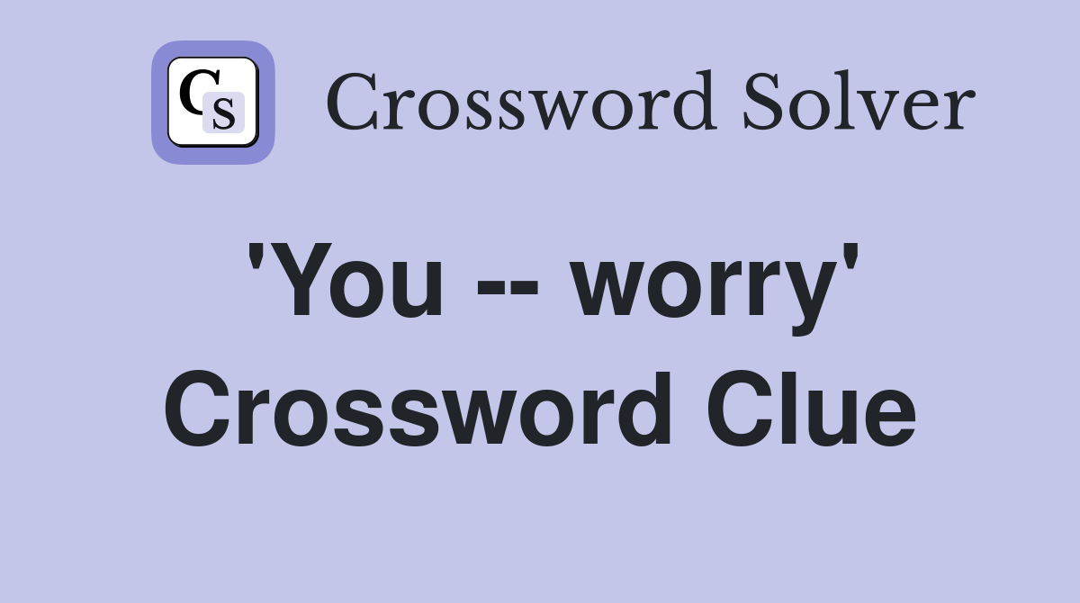 'You -- worry' Crossword Clue
