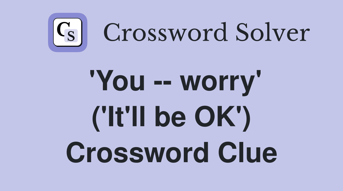 'You -- worry' ('It'll be OK') Crossword Clue