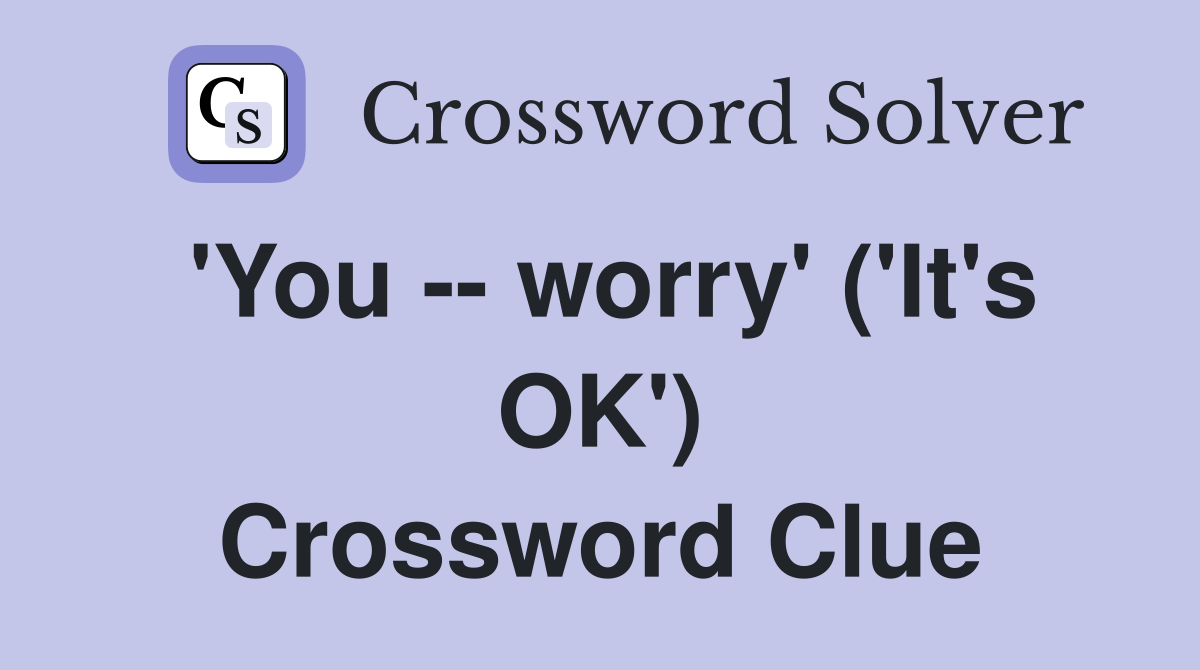 'You -- worry' ('It's OK') Crossword Clue