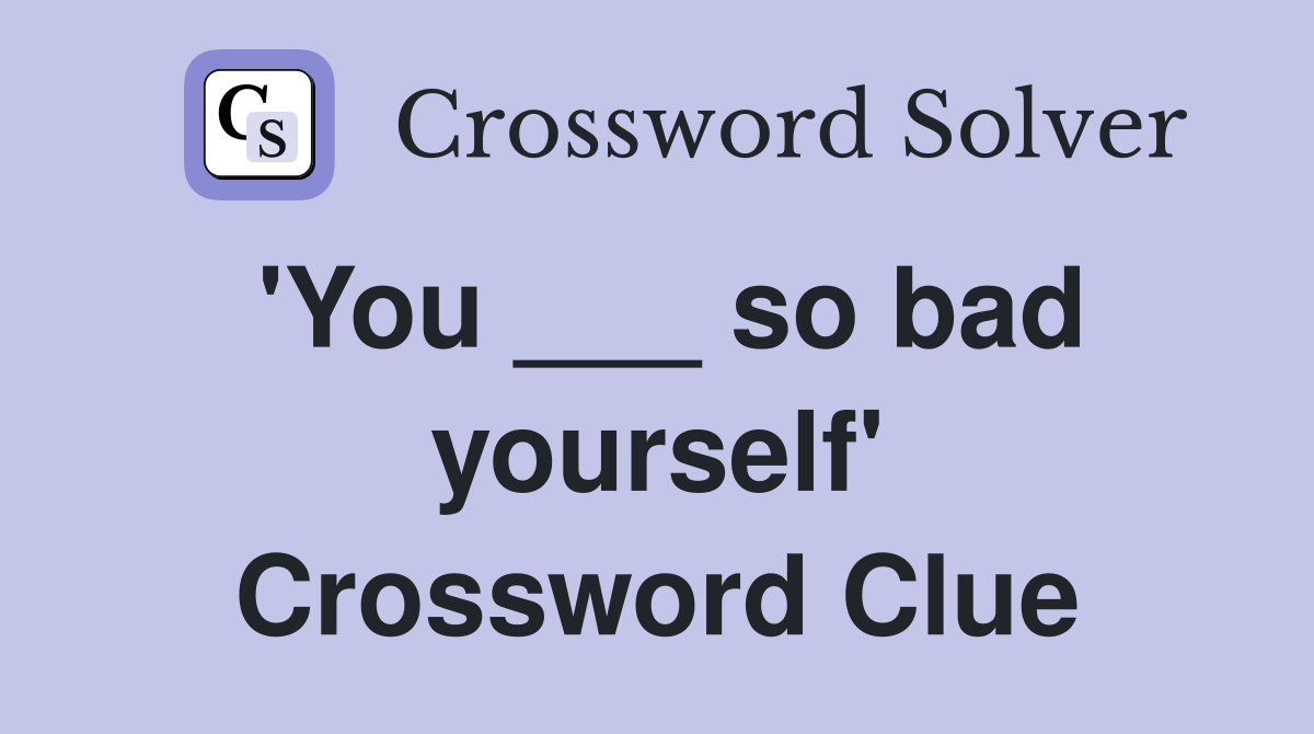 'You ___ so bad yourself' Crossword Clue