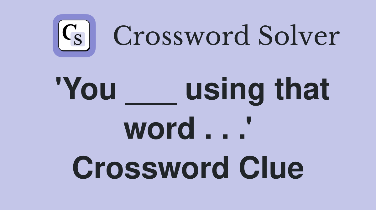 'You ___ using that word . . .' Crossword Clue