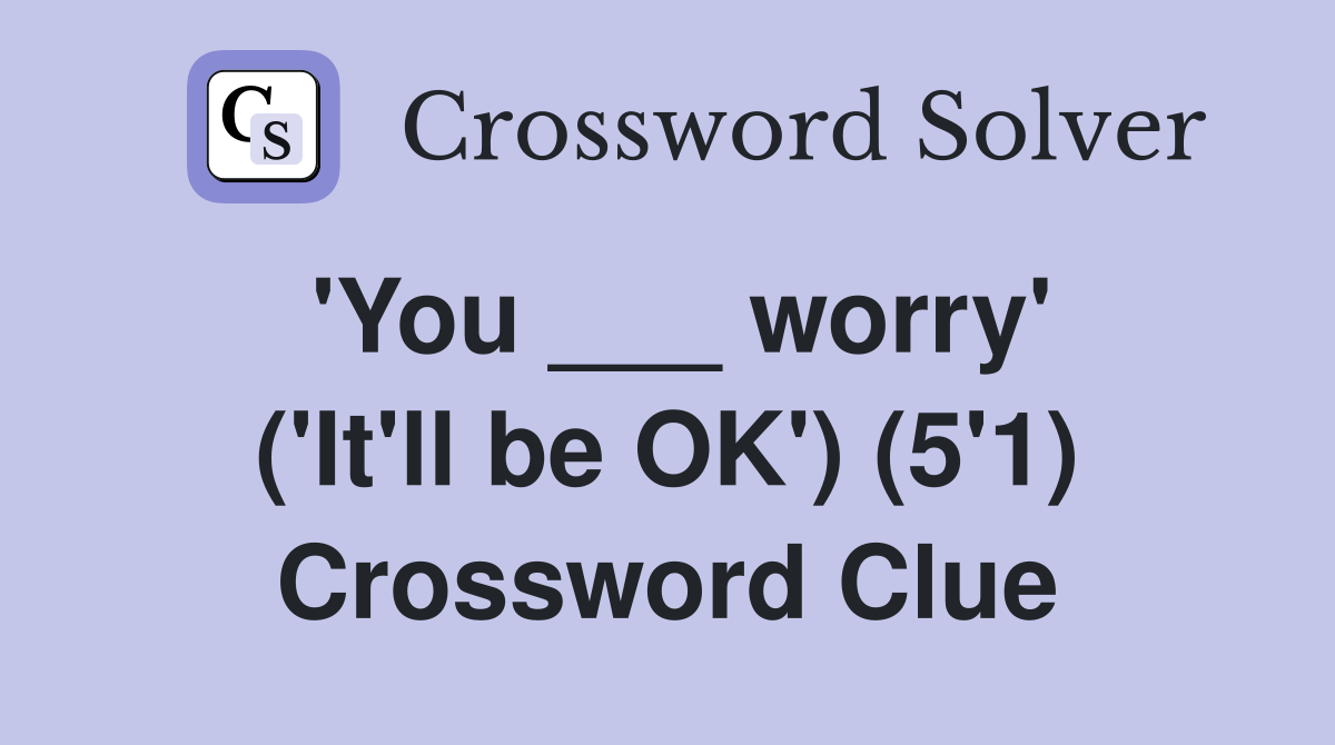 'You ___ worry' ('It'll be OK') (5'1) Crossword Clue