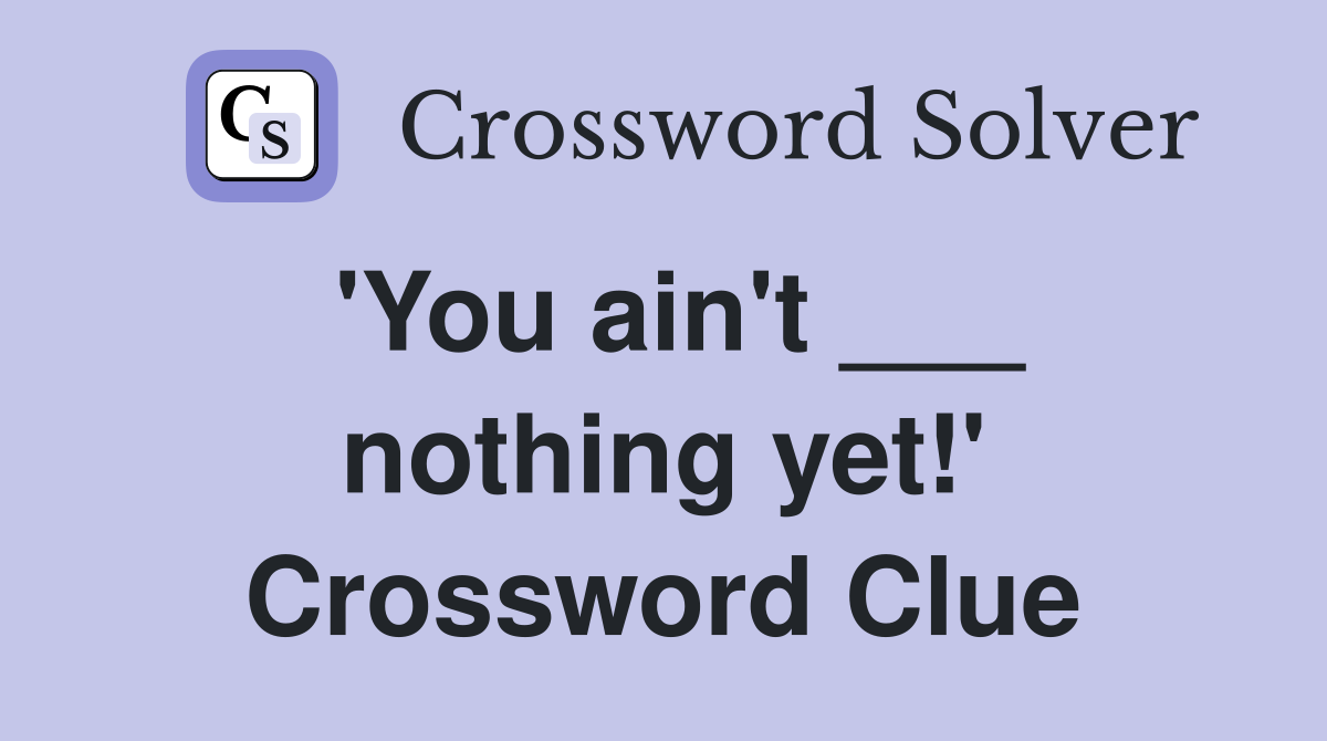 'You ain't ___ nothing yet!' Crossword Clue