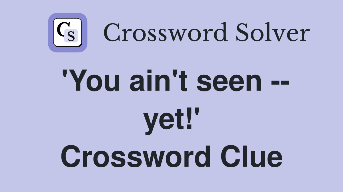 'You ain't seen -- yet!' Crossword Clue
