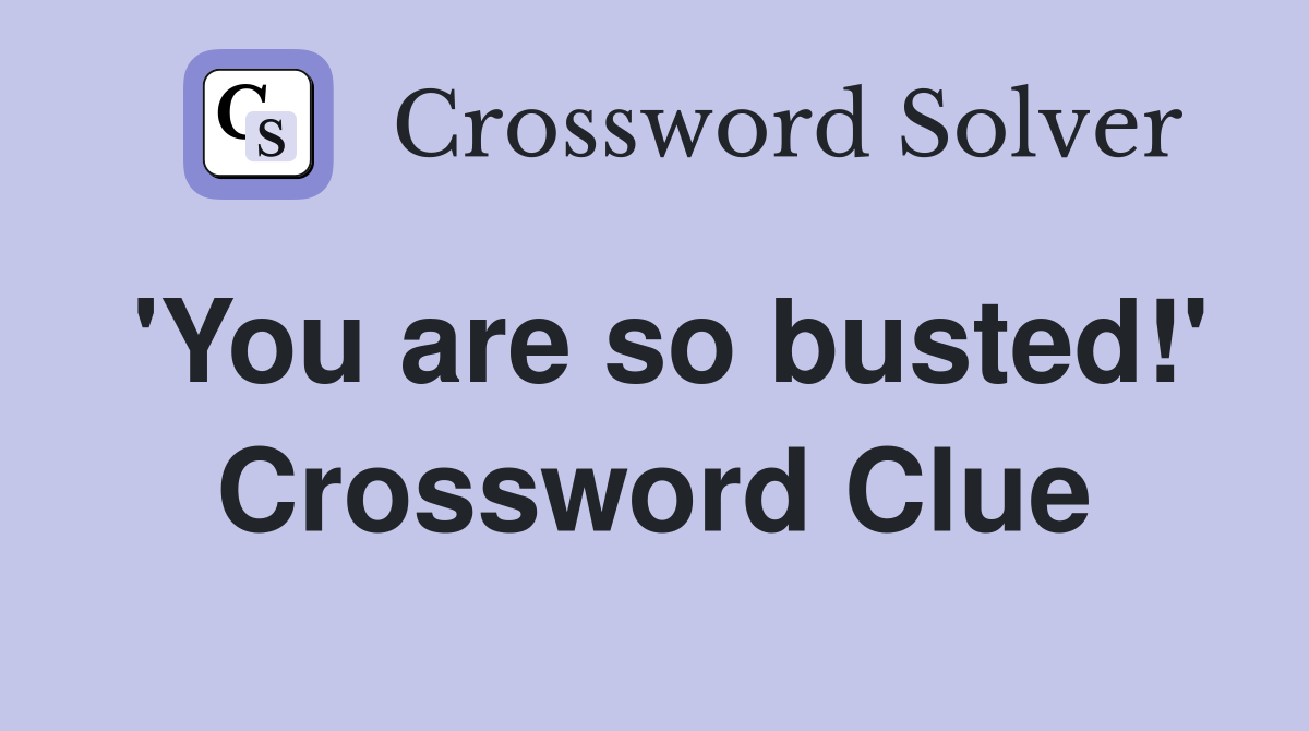 'You are so busted!' Crossword Clue
