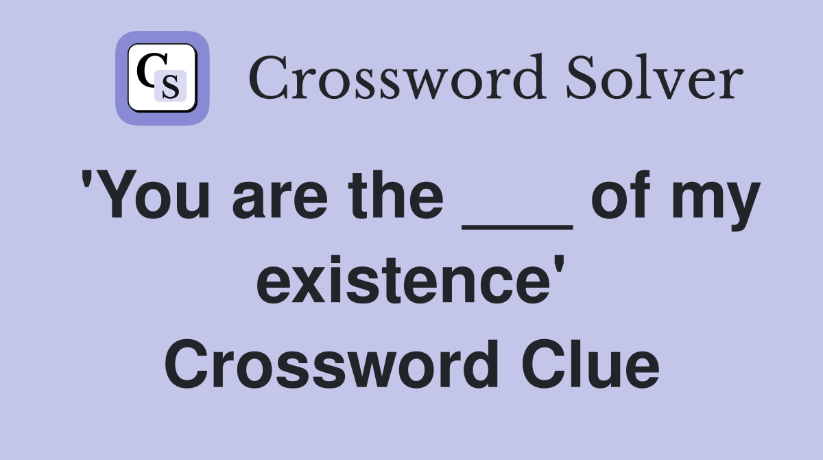'You are the ___ of my existence' Crossword Clue